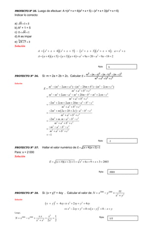 PROYECTO Nº 35. Luego de efectuar: A =(x2
+ x + 4)(x2
+ x + 5) – (x2
+ x + 3)(x2
+ x + 6)
Indicar lo correcto:
a) 31A 
b) A2
+ 1 = 5
c) 1A0 
d) A es impar
e) 37A
3

Solución
     
     
2 2
2 2
2 2 2
;
4 5 3 6 9 2
4 5 – 3
0 9 1 2
6
8
A x a x x
A a a
x x x x x x x
a a a a a a
 
          
      




PROYECTO Nº 36. Si: m = 2a + 2b + 2c. Calcular: 2222
2222
cbam
)cm()bm()am(m
E



Solución
 
2 2 2 2 2 2 2
2 2 2 2
2 2 2 2 2 2 2
2 2 2 2
2 2 2 2
2 2 2 2
2 2 2 2
2 2 2 2
2 2 2 2
2 2 2 2
2
( 2 ) ( 2 ) ( 2 )
2 2 2
2 2 2 2
2 2 2 2
2 .
m m am a m bm b m cm c
E
m a b c
m m am a m bm b m cm c
m a b c
m cm am bm a b c
m a b c
m m a b c a b c
m a b c
m m m a b c
m a b c
m
        

  
        

  
      

  
      

  
    

  


2 2 2
2 2 2 2
1
a b c
m a b c
  
  
 
PROYECTO Nº 37. Hallar el valor numérico de: 1)2x)(4x(E 
Para: x = 2 000
Solución
2
( 4)( 2) 1 6 9 3 2003E x x x x x         
PROYECTO Nº 38. Si: (x + y)2
= 4xy . Calcular el valor de: 2000 2000
2 2
xy
N x y
x y
  

Solución
 
 
2 2 2
22 2
4 2 4
2 0 0
x y xy x xy y xy
x xy y x y x y
     
        
Luego,
2
2000 2000
2 2 2
. 1
2 2
x x x
N x x
x x x
    

bRpta:
-1Rpta:
2003Rpta:
1/2
Rpta:
 
