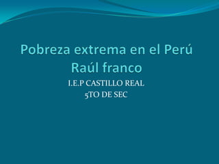 Pobreza extrema en el PerúRaúl franco  I.E.P CASTILLO REAL 5TO DE SEC  