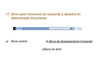 17. Sirve para movernos de izquierda a derecha en
    determinado documento




a)   Barra central        b) Barra de desplazamiento horizontal

                       c)Barra de titulo
 