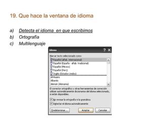 19. Que hace la ventana de idioma

a)   Detecta el idioma en que escribimos
b)   Ortografía
c)   Multilenguaje
 