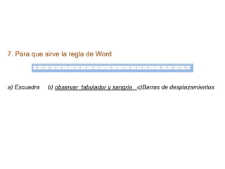 7. Para que sirve la regla de Word



a) Escuadra   b) observar tabulador y sangría c)Barras de desplazamientos
 