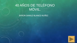 40 AÑOS DE TELÉFONO
MÓVIL.
BYRON DANILO BLANCO NUÑEZ
 