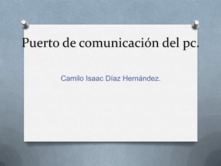 Puerto de comunicación del pc.
Camilo Isaac Díaz Hernández.
 