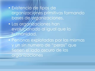 • Existencia de tipos de
  organizaciones primitivas formando
  bases de organizaciones.
• Las organizaciones han
  evolucionado al igual que la
  humanidad.
• Personas explotadas por las mismas
  y un sin numero de “peros” que
  tienen el lado oscuro de las
  organizaciones
 