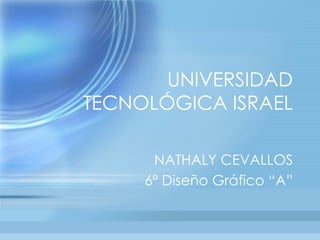 UNIVERSIDAD
TECNOLÓGICA ISRAEL

      NATHALY CEVALLOS
     6º Diseño Gráfico “A”
 