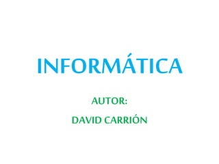INFORMÁTICA
AUTOR:
DAVID CARRIÓN
 