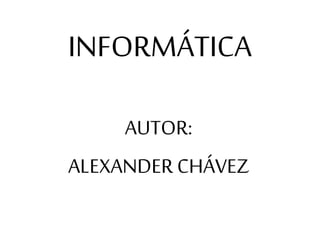 INFORMÁTICA
AUTOR:
ALEXANDER CHÁVEZ
 