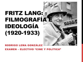 FRITZ LANG:
FILMOGRAFÍA E
IDEOLOGÍA
(1920-1933)

RODRIGO LEMA GONZÁLEZ
EXAMEN – ELECTIVO “CINE Y POLÍTICA”
 