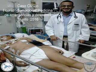 Caso Clinico
I curso internacional medicina
de emergencias y desastres
Trujillo 2016
 