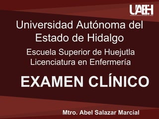 Universidad Autónoma del
Estado de Hidalgo
EXAMEN CLÍNICO
Escuela Superior de Huejutla
Licenciatura en Enfermería
Mtro. Abel Salazar Marcial
 