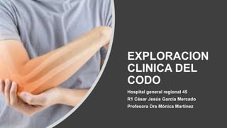 EXPLORACION
CLINICA DEL
CODO
Hospital general regional 45
R1 César Jesús García Mercado
Profesora Dra Mónica Martínez
 