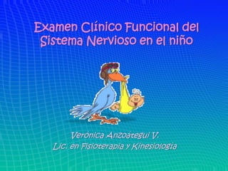 Examen Clínico Funcional del
 Sistema Nervioso en el niño




        Verónica Anzoátegui V.
   Lic. en Fisioterapia y Kinesiología
 