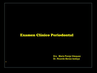 TEMA
Examen Clínico Periodontal s
•
Dra. María Pareja Vásquez
Dr. Ricardo Benza bedoya
 