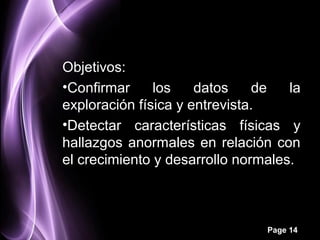 Objetivos:
•Confirmar     los    datos     de  la
exploración física y entrevista.
•Detectar características físicas y
hallazgos anormales en relación con
el crecimiento y desarrollo normales.



                                Page 14
 