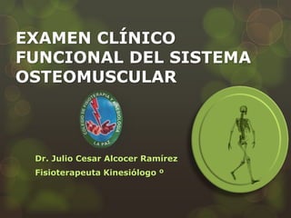 EXAMEN CLÍNICO
FUNCIONAL DEL SISTEMA
OSTEOMUSCULAR



 Dr. Julio Cesar Alcocer Ramírez
 Fisioterapeuta Kinesiólogo º
 