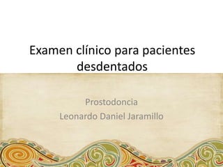 Examen clínico para pacientes
desdentados
Prostodoncia
Leonardo Daniel Jaramillo
 