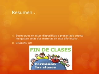 Resumen .
 Bueno pues en estas diapositivas e presentado cuanto
me gustan estas dos materias en este año lectivo .
 GRACIAS ¡¡!!
 