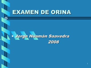 EXAMEN DE ORINA



• Jorge Huamán Saavedra
               2008



                          1
 