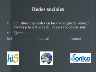 Redes sociales Son sitios especiales en los que se puede conocer nuevas p la red unas de las mas conocidas son: Ejemplo: hi5 hotmail sonico