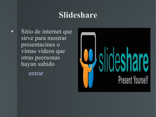 Slideshare Sitio de internet que sirve para mostrar presentacines o vimas videos que otras peersonas hayan subido entrar