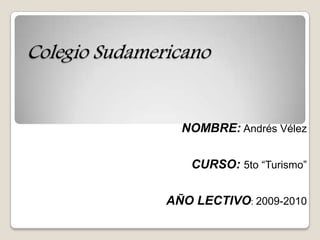 Colegio Sudamericano NOMBRE:Andrés Vélez CURSO: 5to “Turismo” AÑO LECTIVO: 2009-2010 