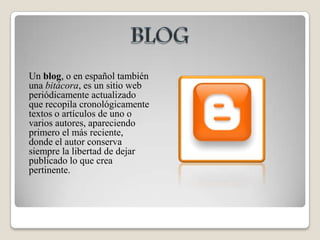 BLOGUn blog, o en español también una bitácora, es un sitio web periódicamente actualizado que recopila cronológicamente textos o artículos de uno o varios autores, apareciendo primero el más reciente, donde el autor conserva siempre la libertad de dejar publicado lo que crea pertinente. 