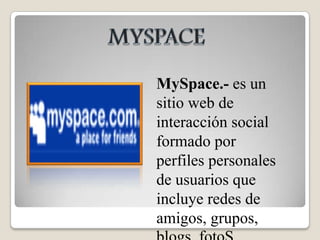 MYSPACEMySpace.- es un sitio web de interacción social formado por perfiles personales de usuarios que incluye redes de amigos, grupos, blogs, fotoS.