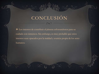 CONCLUSIÓN
 Los intentos de contribuir al planeta esforzandonos para su
cuidado son inmensos. Sin embargo, es muy probable que estos
intentos sean opacados por la maldad y avaricia propia de los seres
humanos.
 