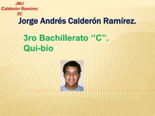 JMJ
Calderón Ramírez
       3C
       Jorge Andrés Calderón Ramírez.

         3ro Bachillerato ‘’C’’.
         Qui-bio
 
