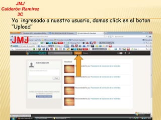 JMJ
Calderón Ramírez
       3C
    Ya ingresado a nuestro usuario, damos click en el boton
    ‘’Upload’’

    JMJ
 