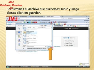 JMJ
Calderón Ramírez
     Localizamos al archivo que queremos subir y luego
       3C
    damos click en guardar.

     JMJ
 