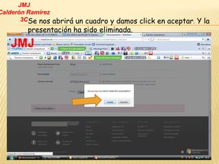 JMJ
Calderón Ramírez
       3CSe nos abrirá un cuadro y damos click en aceptar. Y la
        presentación ha sido eliminada.

   JMJ
 