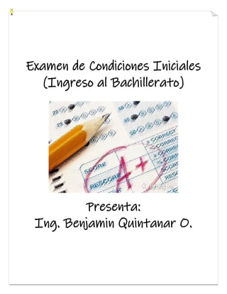 Examen de Condiciones Iniciales
(Ingreso al Bachillerato)
Presenta:
Ing. Benjamin Quintanar O.
 