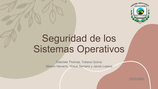 Seguridad de los
Sistemas Operativos
Gabriela Thomas, Yuliana Quiroz
Alisson Navarro, Yosue Serrano y Jacob Lopera
12/07/2023
 