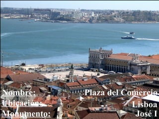 ´ Nombre: Ubicación: Monumento: Plaza del Comercio Lisboa José I 