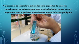 • El personal de laboratorio debe estar en la capacitad de tener los
conocimientos de estas pruebas para la microbiología, ya que es muy
importante para el paciente antes de tener alguna infección patógena.
 