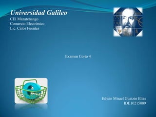Universidad Galileo CEI Mazatenango Comercio Electrónico Lic. Calos Fuentes Examen Corto 4 Edwin Misael Guatzin Elías IDE10215009 