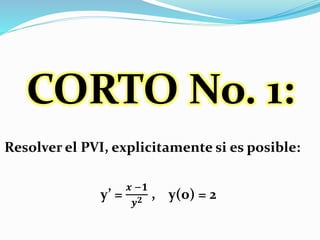 CORTO No. 1:
Resolver el PVI, explicitamente si es posible:
y’ =
𝒙 −𝟏
𝒚 𝟐 , y(0) = 2
 