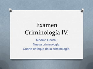 Examen
 Criminología IV.
         Modelo Liberal.
       Nueva criminología.
Cuarto enfoque de la criminología.
 