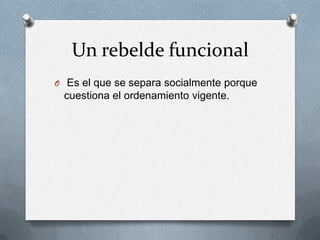Un rebelde funcional
O Es el que se separa socialmente porque
 cuestiona el ordenamiento vigente.
 