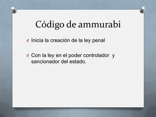 Código de ammurabi
O Inicia la creación de la ley penal


O Con la ley en el poder controlador y
  sancionador del estado.
 
