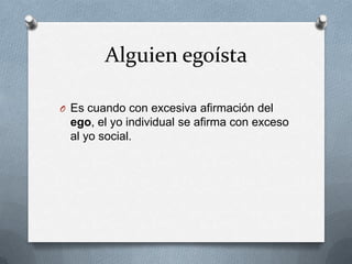 Alguien egoísta

O Es cuando con excesiva afirmación del
 ego, el yo individual se afirma con exceso
 al yo social.
 