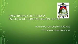 UNIVERSIDAD DE CUENCA
ESCUELA DE COMUNICACIÓN SOCIAL
REALIZADO POR: CRISTINA ARÉVALO
5TO DE RELACIONES PÚBLICAS
 