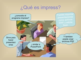 ¿Qué es impress? Puedes exportar presentaciones como achivos SWF y adobe flash  ¿conocéis el programa impress? Sirve para hacer presentaciones ¡ similar a PowerPoint Y tambien pùede crear archivos PDF 