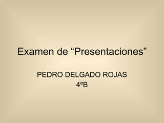 Examen de “Presentaciones” PEDRO DELGADO ROJAS 4ºB 