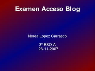 Examen Acceso Blog Nerea López Carrasco 3º ESO-A 26-11-2007 