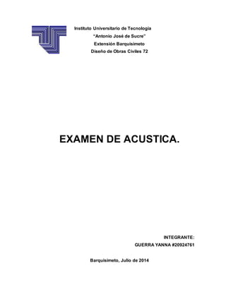 Instituto Universitario de Tecnología
“Antonio José de Sucre”
Extensión Barquisimeto
Diseño de Obras Civiles 72
EXAMEN DE ACUSTICA.
INTEGRANTE:
GUERRA YANNA #20924761
Barquisimeto, Julio de 2014
 
