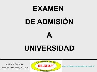 Ing. Mario Rodríguez
matematicaskimat@gmail.com
http://clasesdmatematicas.mex.tl
EXAMEN
DE ADMISIÓN
A
UNIVERSIDAD
 