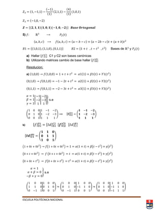 ESCUELA POLITÉCNICA NACIONAL
( )
( )
( )
( )
( )
( )
( )
( )
*( )( )( )+
5) ( )
( ) ( ) ( ) ( ) ( )
*( ) ( ) ( )+ * + Bases de y ( )
a) Hallar , - C1 y C2 son bases canónicas
b) Utilizando matrices cambio de base hallar , -
Resolucion:
a) ( ) ( ) 𝛼 ( ) 𝛽 ( ) ( )
( ) ( ) 𝛼 ( ) 𝛽 ( ) ( )
( ) ( ) 𝛼 ( ) 𝛽 ( ) ( )
𝛼
𝛽
𝛾
| | |} s.e
( | ) ⟹ , - ( )
b) , - , - , - , -
, - ( )
( ) ( ) 𝛼( ) 𝛽( ) 𝛾( )
( ) ( ) 𝛼( ) 𝛽( ) 𝛾( )
( ) ( ) 𝛼( ) 𝛽( ) 𝛾( )
𝛼
𝛼 𝛽
𝛽 𝛾
} s.e
( | ) ( | ) ( | )
 