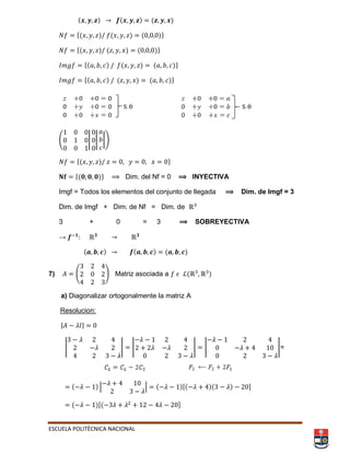 ESCUELA POLITÉCNICA NACIONAL
( ) ( ) ( )
*( ) ( ) ( )+
*( ) ( ) ( )+
*( ) ( ) ( )+
*( ) ( ) ( )+
( | | |)
*( ) +
*( )+ ⟹ Dim. del Nf = 0 ⟹ INYECTIVA
Imgf = Todos los elementos del conjunto de llegada ⟹ Dim. de Imgf = 3
Dim. de Imgf + Dim. de Nf = Dim. de
3 + 0 = 3 ⟹ SOBREYECTIVA
→
( ) ( ) ( )
7) ( ) Matriz asociada a ( )
a) Diagonalizar ortogonalmente la matriz A
Resolucion:
| |
| | | | | |=
( ) | | ( ),( )( ) -
( ),( -
 